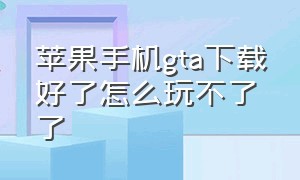 苹果手机gta下载好了怎么玩不了了