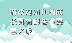 游戏对幼儿的成长具有哪些重要意义呢