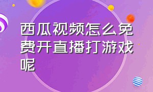 西瓜视频怎么免费开直播打游戏呢