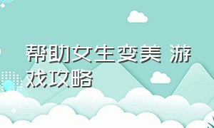 帮助女生变美 游戏攻略