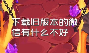 下载旧版本的微信有什么不好