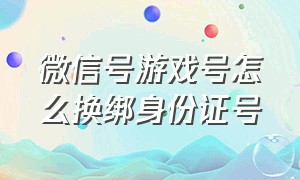 微信号游戏号怎么换绑身份证号