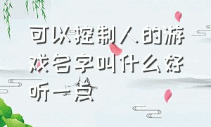 可以控制人的游戏名字叫什么好听一点