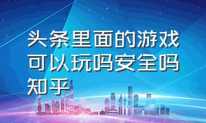 头条里面的游戏可以玩吗安全吗知乎