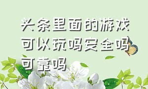 头条里面的游戏可以玩吗安全吗可靠吗