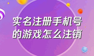 实名注册手机号的游戏怎么注销