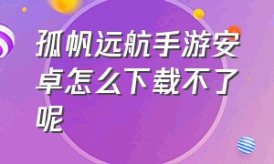 孤帆远航手游安卓怎么下载不了呢