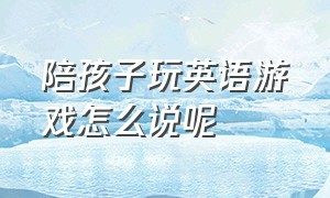 陪孩子玩英语游戏怎么说呢