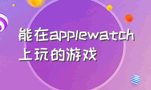 能在applewatch上玩的游戏