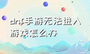 dnf手游无法进入游戏怎么办