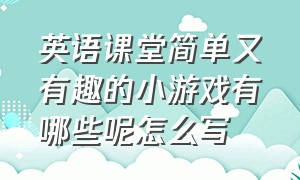 英语课堂简单又有趣的小游戏有哪些呢怎么写