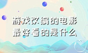 游戏改编的电影最好看的是什么