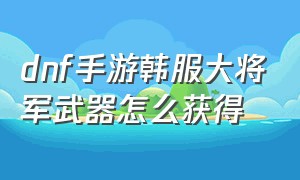 dnf手游韩服大将军武器怎么获得