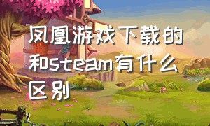 凤凰游戏下载的和steam有什么区别