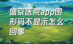 盛京医院app图形码不显示怎么回事