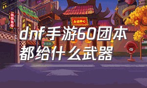 dnf手游60团本都给什么武器