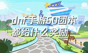 dnf手游60团本都给什么奖励