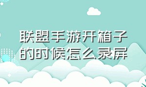 联盟手游开箱子的时候怎么录屏