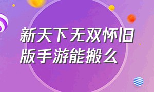 新天下无双怀旧版手游能搬么