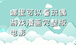 哪里可以看玩偶游戏漫画完整版电影