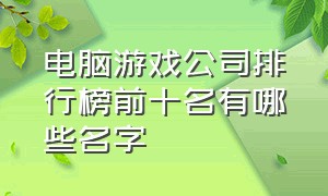 电脑游戏公司排行榜前十名有哪些名字