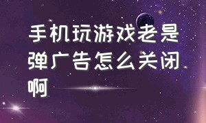 手机玩游戏老是弹广告怎么关闭啊