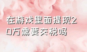 在游戏里面提现20万需要交税吗