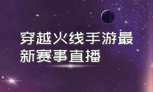 穿越火线手游最新赛事直播