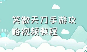 笑傲天刀手游攻略视频教程