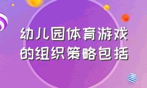 幼儿园体育游戏的组织策略包括