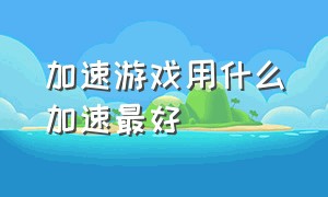 加速游戏用什么加速最好