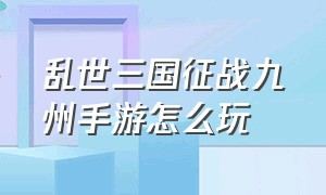 乱世三国征战九州手游怎么玩