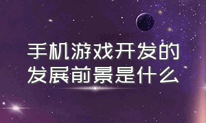 手机游戏开发的发展前景是什么