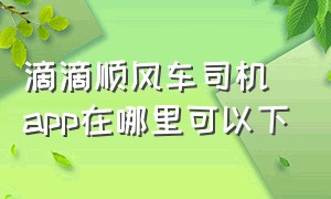 滴滴顺风车司机app在哪里可以下