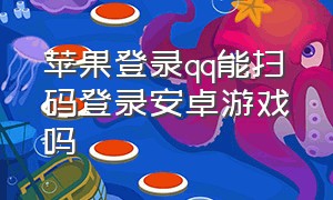 苹果登录qq能扫码登录安卓游戏吗