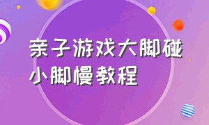 亲子游戏大脚碰小脚慢教程