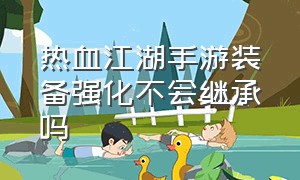 热血江湖手游装备强化不会继承吗