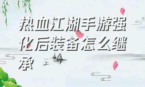 热血江湖手游强化后装备怎么继承