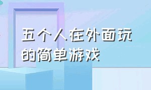 五个人在外面玩的简单游戏