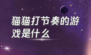 猫猫打节奏的游戏是什么