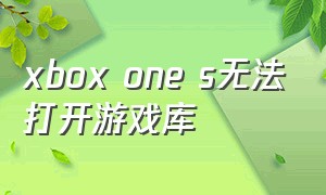 xbox one s无法打开游戏库