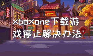 xboxone下载游戏停止解决办法