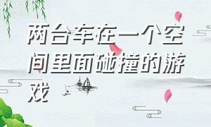 两台车在一个空间里面碰撞的游戏