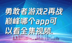 勇敢者游戏2再战巅峰哪个app可以看全集视频