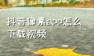 抖音像素app怎么下载视频