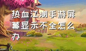 热血江湖手游屏幕显示不全怎么办