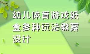 幼儿体育游戏纸盒多种玩法教案设计