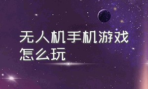 无人机手机游戏怎么玩