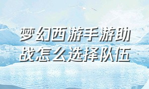 梦幻西游手游助战怎么选择队伍