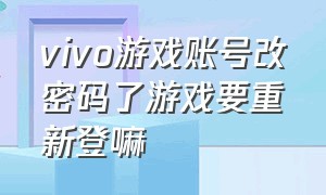 vivo游戏账号改密码了游戏要重新登嘛